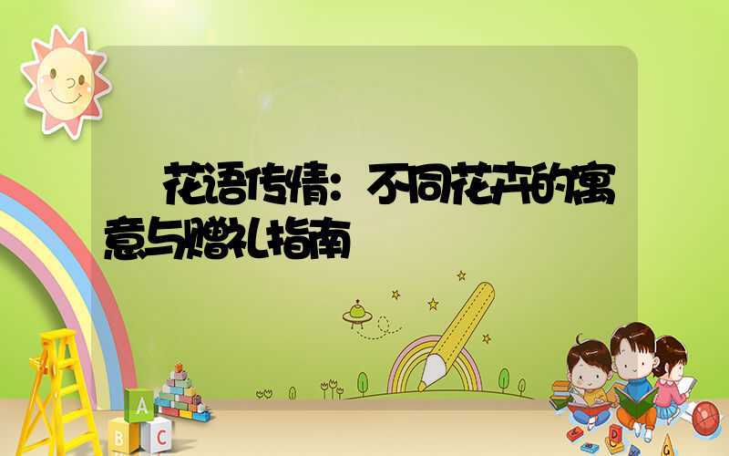  花语传情：不同花卉的寓意与赠礼指南